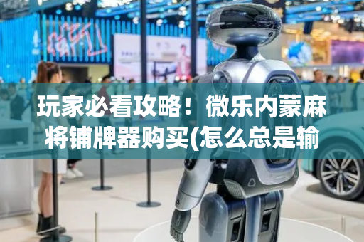 玩家必看攻略！微乐内蒙麻将铺牌器购买(怎么总是输)