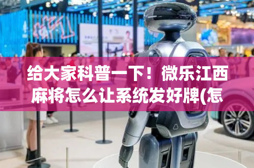 给大家科普一下！微乐江西麻将怎么让系统发好牌(怎么调胜率)