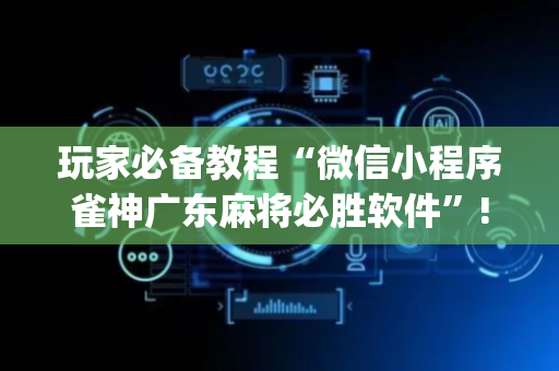 玩家必备教程“微信小程序雀神广东麻将必胜软件”!(确实是有挂)-抖音