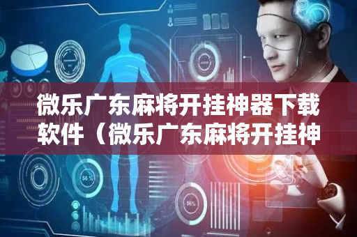 微乐广东麻将开挂神器下载软件（微乐广东麻将开挂神器下载软件苹果）