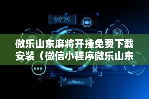 微乐山东麻将开挂免费下载安装（微信小程序微乐山东麻将有挂吗）