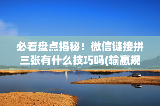 必看盘点揭秘！微信链接拼三张有什么技巧吗(输赢规律技巧)