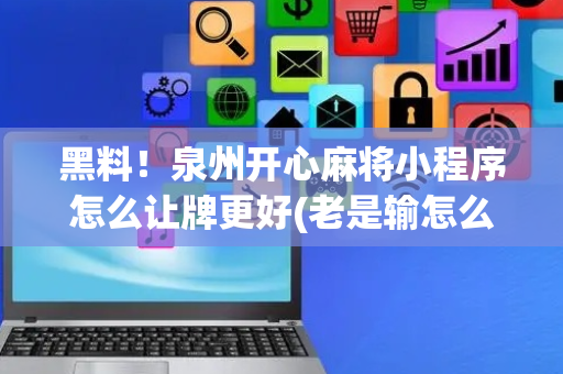 黑料！泉州开心麻将小程序怎么让牌更好(老是输怎么办)
