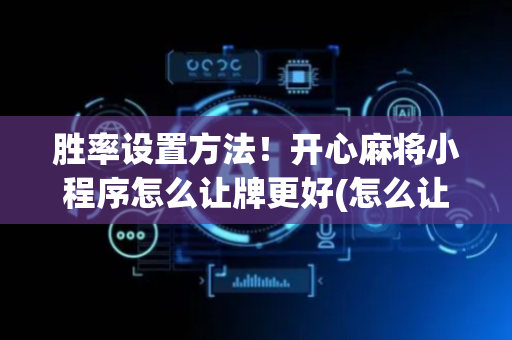 胜率设置方法！开心麻将小程序怎么让牌更好(怎么让牌更好)