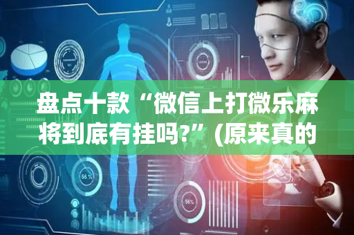 盘点十款“微信上打微乐麻将到底有挂吗?”(原来真的有挂)-抖音