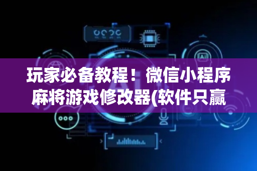 玩家必备教程！微信小程序麻将游戏修改器(软件只赢不输)