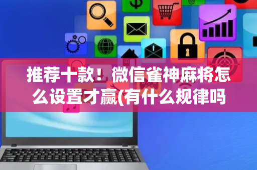 推荐十款！微信雀神麻将怎么设置才赢(有什么规律吗)