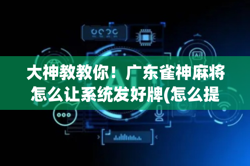 大神教教你！广东雀神麻将怎么让系统发好牌(怎么提高好牌几率)