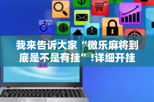 我来告诉大家“微乐麻将到底是不是有挂”!详细开挂教程-抖音