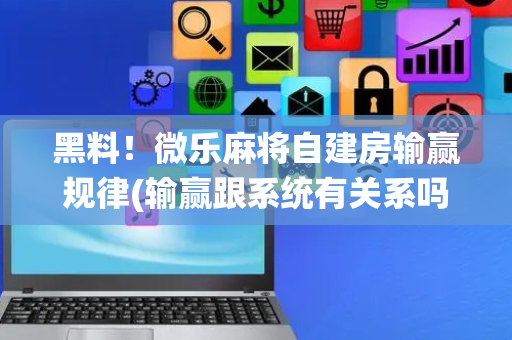 黑料！微乐麻将自建房输赢规律(输赢跟系统有关系吗)