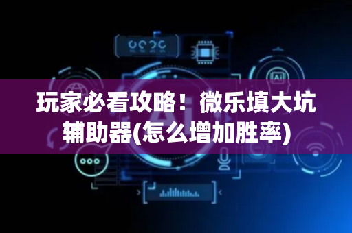 玩家必看攻略！微乐填大坑辅助器(怎么增加胜率)