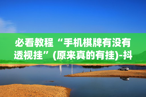 必看教程“手机棋牌有没有透视挂”(原来真的有挂)-抖音