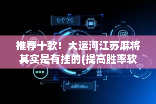 推荐十款！大运河江苏麻将其实是有挂的(提高胜率软件)