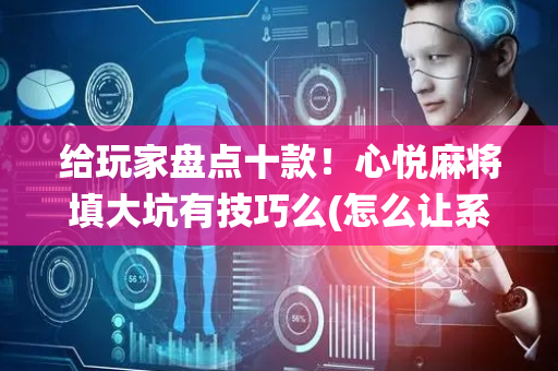 给玩家盘点十款！心悦麻将填大坑有技巧么(怎么让系统发好牌)