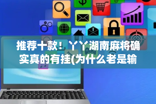 推荐十款！丫丫湖南麻将确实真的有挂(为什么老是输)