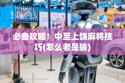 必备攻略！中至上饶麻将技巧(怎么老是输)