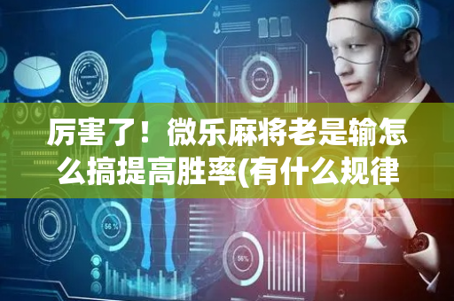 厉害了！微乐麻将老是输怎么搞提高胜率(有什么规律吗)