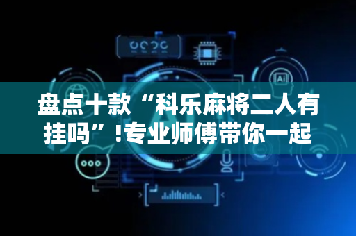 盘点十款“科乐麻将二人有挂吗”!专业师傅带你一起了解（详细教程）-抖音