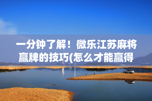 一分钟了解！微乐江苏麻将赢牌的技巧(怎么才能赢得多)