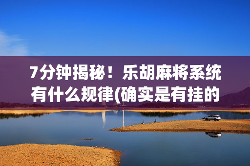 7分钟揭秘！乐胡麻将系统有什么规律(确实是有挂的)