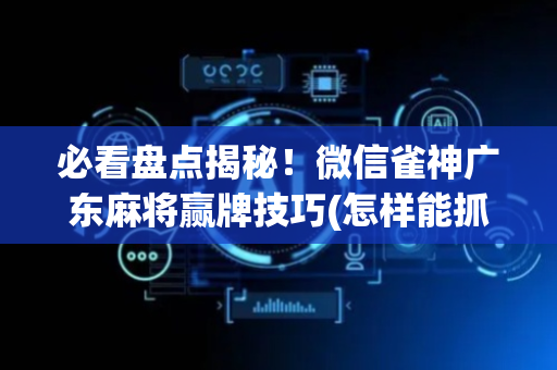 必看盘点揭秘！微信雀神广东麻将赢牌技巧(怎样能抓到好牌)