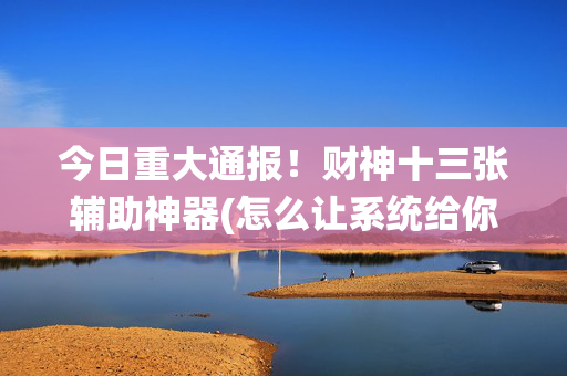 今日重大通报！财神十三张辅助神器(怎么让系统给你发好牌)