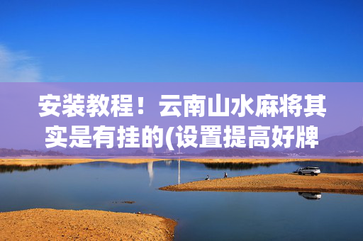 安装教程！云南山水麻将其实是有挂的(设置提高好牌几率)
