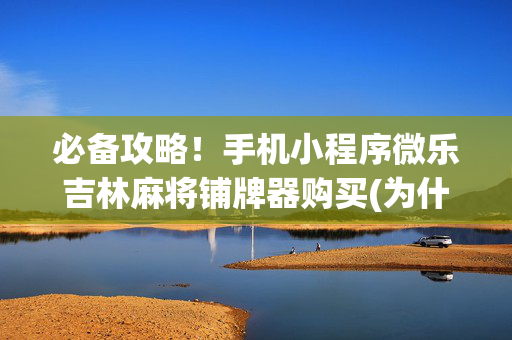 必备攻略！手机小程序微乐吉林麻将铺牌器购买(为什么老是输)