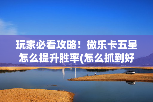 玩家必看攻略！微乐卡五星怎么提升胜率(怎么抓到好牌)