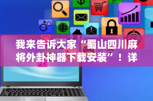 我来告诉大家“蜀山四川麻将外卦神器下载安装”！详细开挂教程（确实真的有挂)-抖音