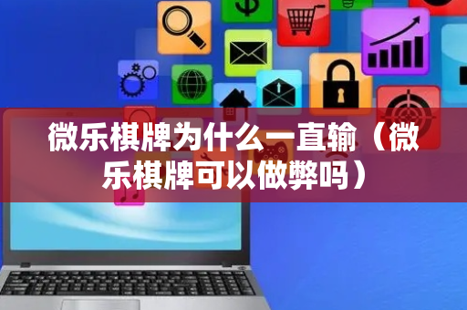 微乐棋牌为什么一直输（微乐棋牌可以做弊吗）