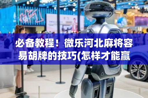 必备教程！微乐河北麻将容易胡牌的技巧(怎样才能赢)