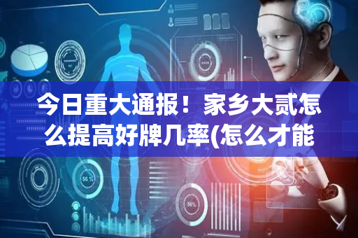 今日重大通报！家乡大贰怎么提高好牌几率(怎么才能起到好牌)