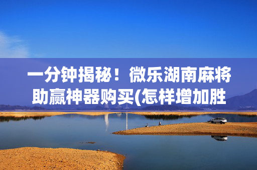一分钟揭秘！微乐湖南麻将助赢神器购买(怎样增加胜率)