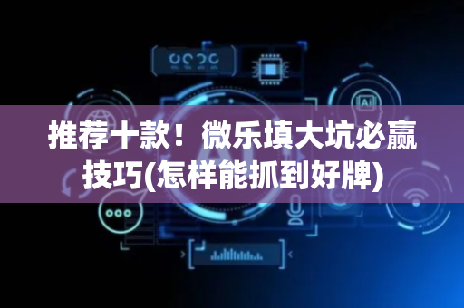推荐十款！微乐填大坑必赢技巧(怎样能抓到好牌)