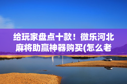 给玩家盘点十款！微乐河北麻将助赢神器购买(怎么老是输)