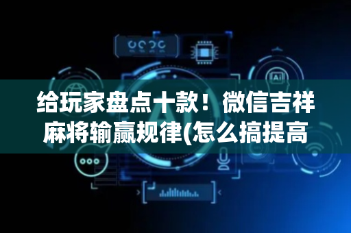给玩家盘点十款！微信吉祥麻将输赢规律(怎么搞提高胜率)