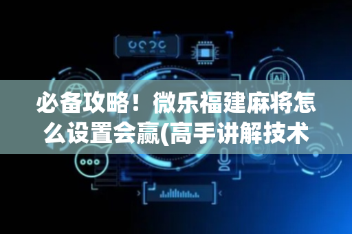 必备攻略！微乐福建麻将怎么设置会赢(高手讲解技术)