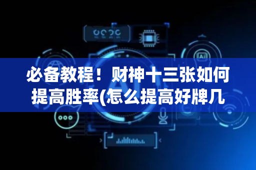 必备教程！财神十三张如何提高胜率(怎么提高好牌几率)