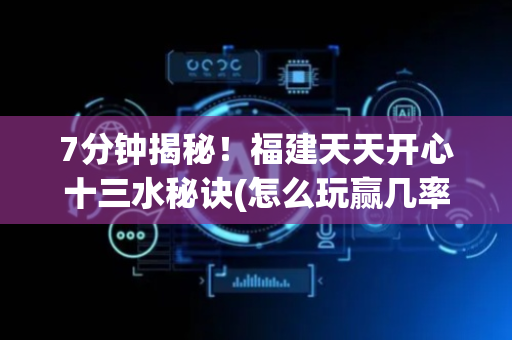 7分钟揭秘！福建天天开心十三水秘诀(怎么玩赢几率大)