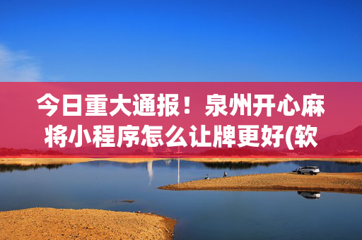 今日重大通报！泉州开心麻将小程序怎么让牌更好(软件怎么打赢)
