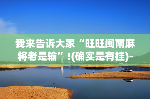 我来告诉大家“旺旺闽南麻将老是输”!(确实是有挂)-抖音