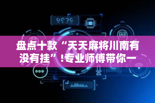 盘点十款“天天麻将川南有没有挂”!专业师傅带你一起了解（详细教程）-抖音