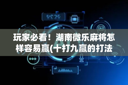 玩家必看！湖南微乐麻将怎样容易赢(十打九赢的打法)