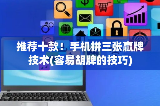 推荐十款！手机拼三张赢牌技术(容易胡牌的技巧)