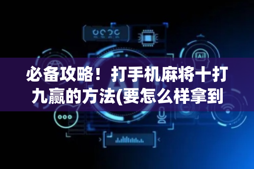 必备攻略！打手机麻将十打九赢的方法(要怎么样拿到好牌)