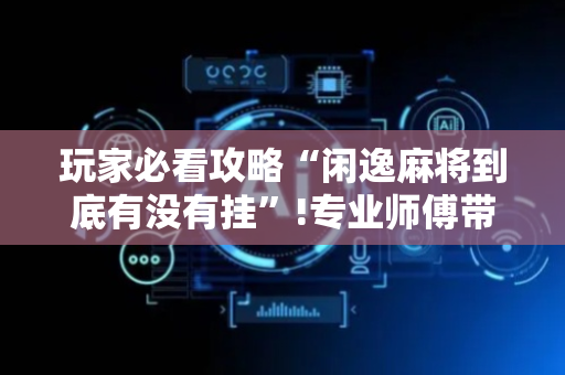 玩家必看攻略“闲逸麻将到底有没有挂”!专业师傅带你一起了解（详细教程）-抖音