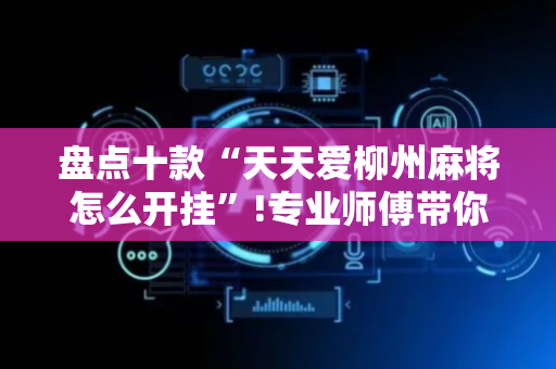 盘点十款“天天爱柳州麻将怎么开挂”!专业师傅带你一起了解（详细教程）-抖音