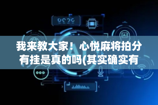 我来教大家！心悦麻将拍分有挂是真的吗(其实确实有挂)
