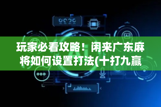 玩家必看攻略！闲来广东麻将如何设置打法(十打九赢的打法)